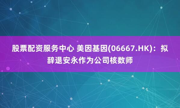 股票配资服务中心 美因基因(06667.HK)：拟辞退安永作为公司核数师