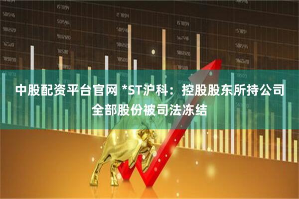 中股配资平台官网 *ST沪科：控股股东所持公司全部股份被司法冻结