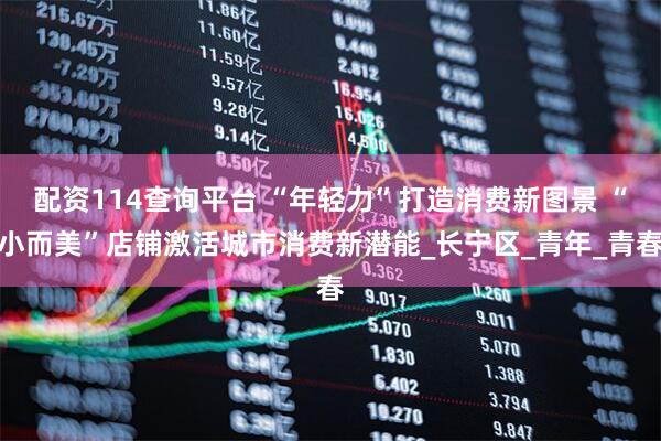 配资114查询平台 “年轻力”打造消费新图景 “小而美”店铺激活城市消费新潜能_长宁区_青年_青春