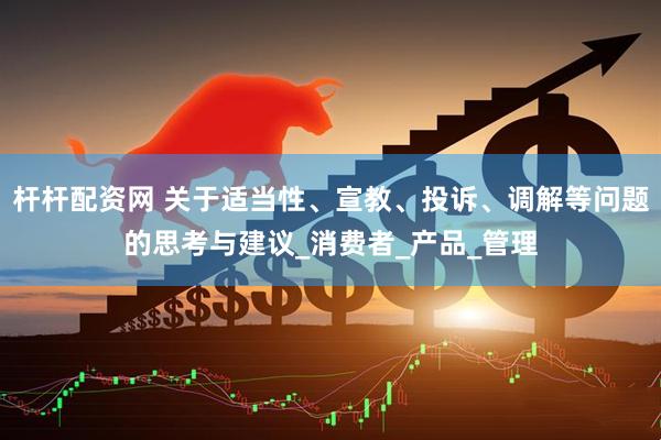 杆杆配资网 关于适当性、宣教、投诉、调解等问题的思考与建议_消费者_产品_管理