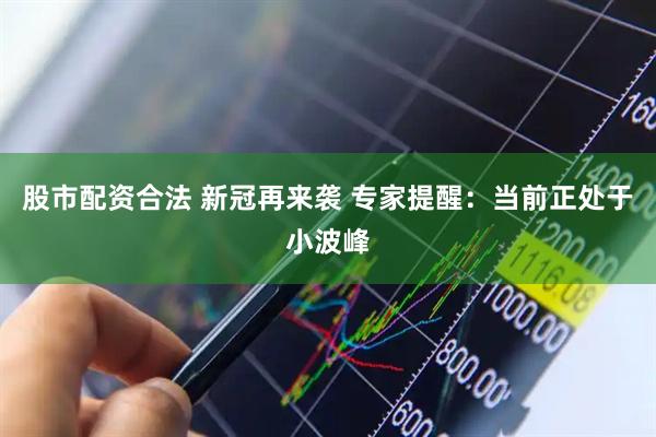 股市配资合法 新冠再来袭 专家提醒：当前正处于小波峰