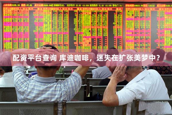 配资平台查询 库迪咖啡，迷失在扩张美梦中？