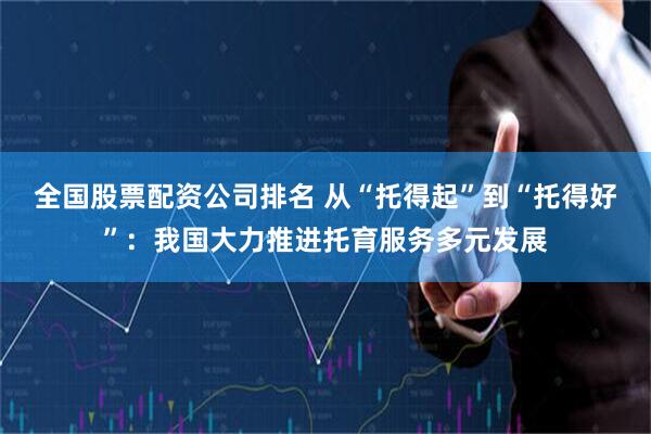 全国股票配资公司排名 从“托得起”到“托得好”：我国大力推进托育服务多元发展