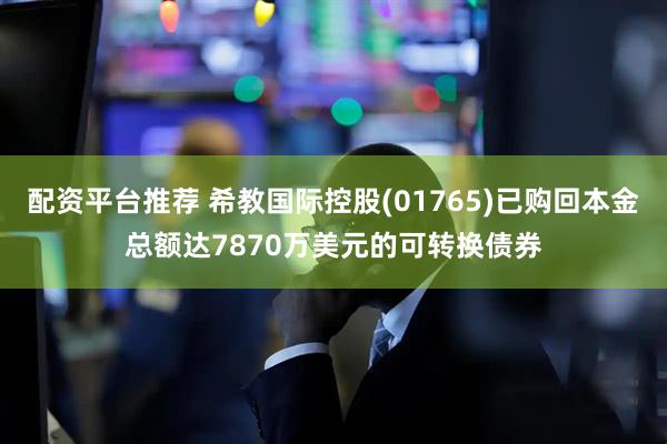 配资平台推荐 希教国际控股(01765)已购回本金总额达7870万美元的可转换债券