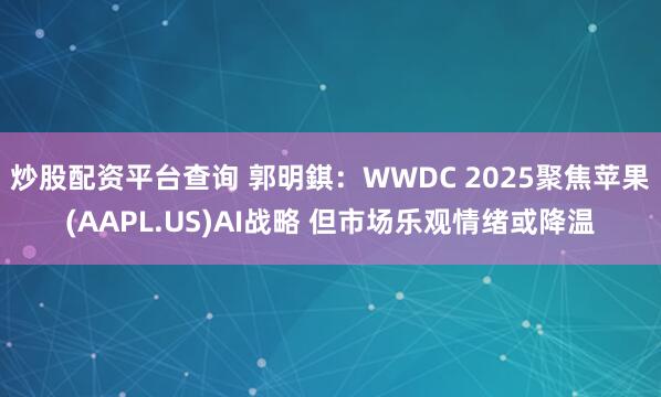 炒股配资平台查询 郭明錤：WWDC 2025聚焦苹果(AAPL.US)AI战略 但市场乐观情绪或降温