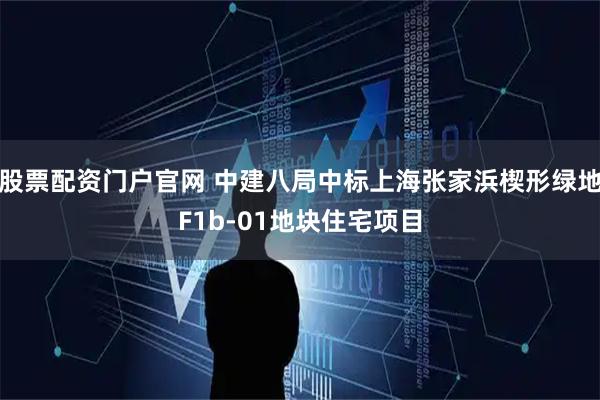 股票配资门户官网 中建八局中标上海张家浜楔形绿地F1b-01地块住宅项目