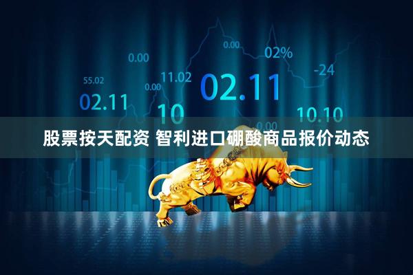 股票按天配资 智利进口硼酸商品报价动态