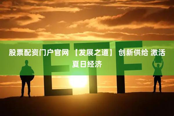 股票配资门户官网 【发展之道】 创新供给 激活夏日经济