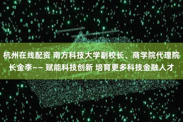 杭州在线配资 南方科技大学副校长、商学院代理院长金李—— 赋能科技创新 培育更多科技金融人才