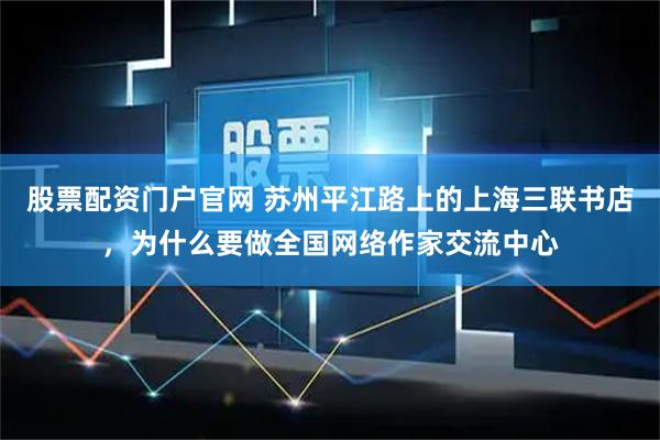 股票配资门户官网 苏州平江路上的上海三联书店，为什么要做全国网络作家交流中心