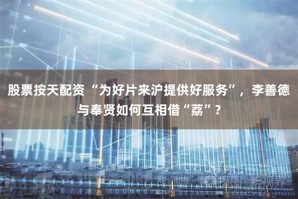 股票按天配资 “为好片来沪提供好服务”，李善德与奉贤如何互相借“荔”？