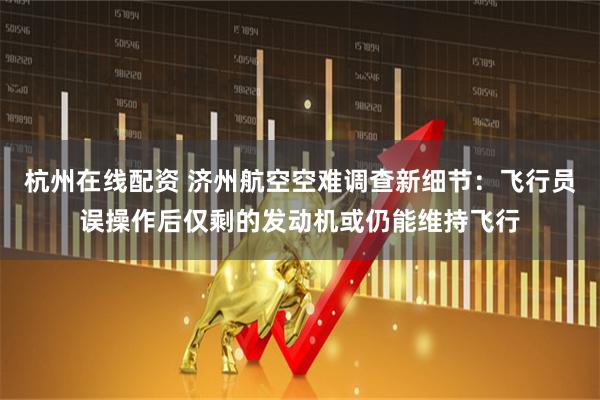 杭州在线配资 济州航空空难调查新细节：飞行员误操作后仅剩的发动机或仍能维持飞行