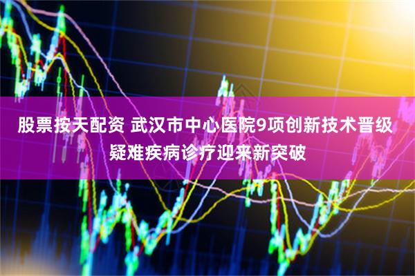 股票按天配资 武汉市中心医院9项创新技术晋级 疑难疾病诊疗迎来新突破