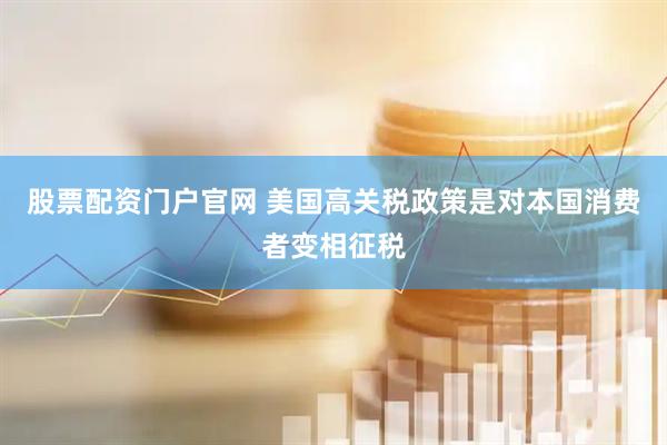 股票配资门户官网 美国高关税政策是对本国消费者变相征税
