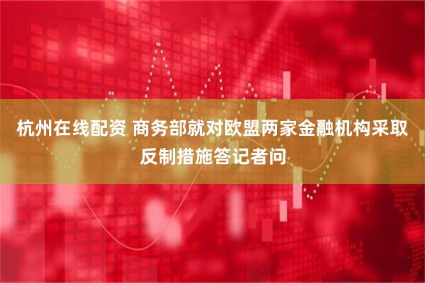 杭州在线配资 商务部就对欧盟两家金融机构采取反制措施答记者问