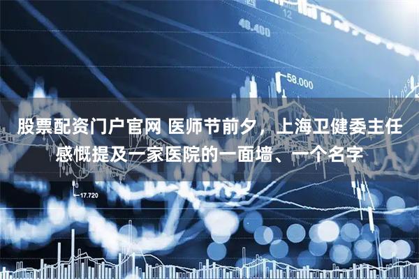 股票配资门户官网 医师节前夕，上海卫健委主任感慨提及一家医院的一面墙、一个名字
