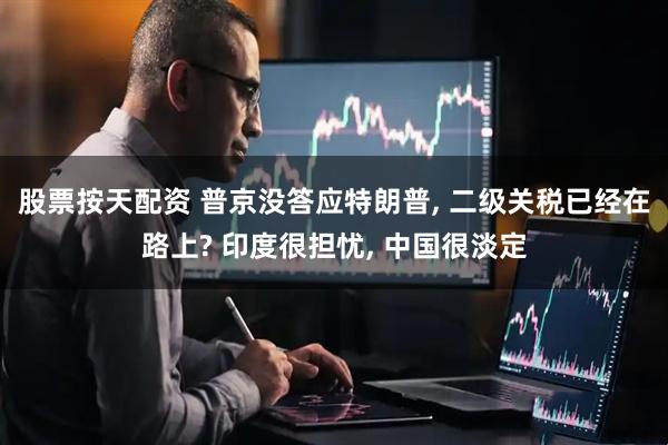 股票按天配资 普京没答应特朗普, 二级关税已经在路上? 印度很担忧, 中国很淡定