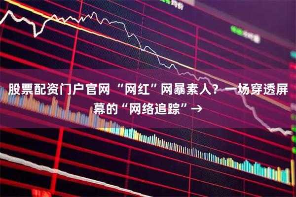股票配资门户官网 “网红”网暴素人？一场穿透屏幕的“网络追踪”→