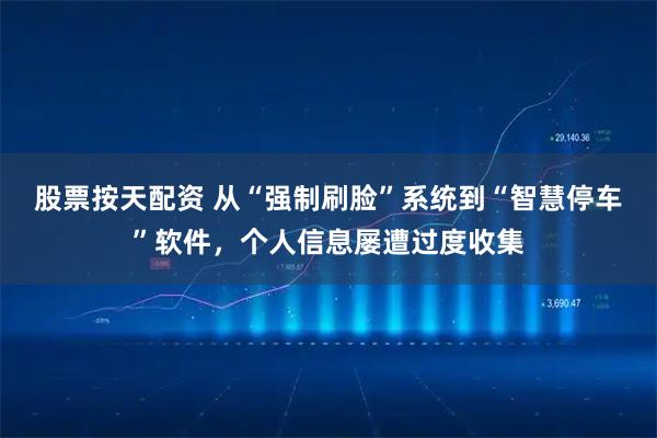 股票按天配资 从“强制刷脸”系统到“智慧停车”软件，个人信息屡遭过度收集