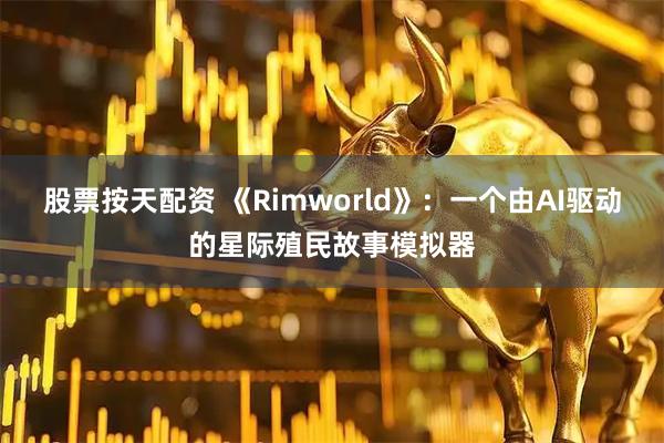 股票按天配资 《Rimworld》：一个由AI驱动的星际殖民故事模拟器