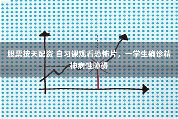 股票按天配资 自习课观看恐怖片，一学生确诊精神病性障碍