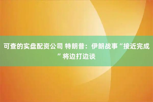 可查的实盘配资公司 特朗普：伊朗战事“接近完成”　将边打边谈