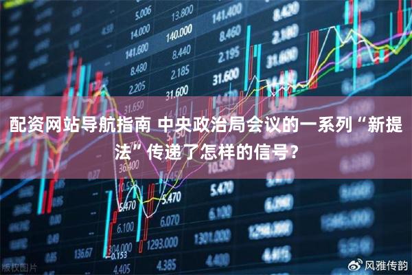 配资网站导航指南 中央政治局会议的一系列“新提法”传递了怎样的信号？