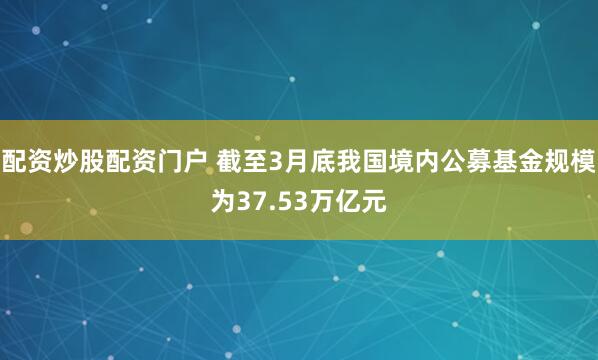 配资炒股配资门户 截至3月底我国境内公募基金规模为37.53万亿元