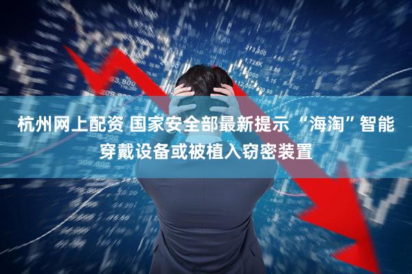 杭州网上配资 国家安全部最新提示 “海淘”智能穿戴设备或被植入窃密装置
