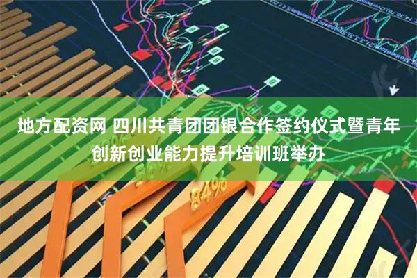 地方配资网 四川共青团团银合作签约仪式暨青年创新创业能力提升培训班举办