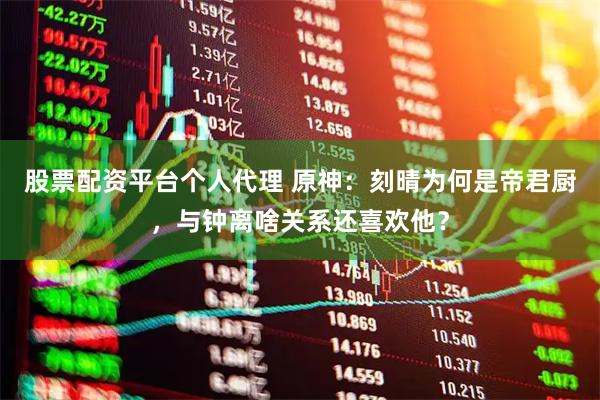 股票配资平台个人代理 原神：刻晴为何是帝君厨，与钟离啥关系还喜欢他？
