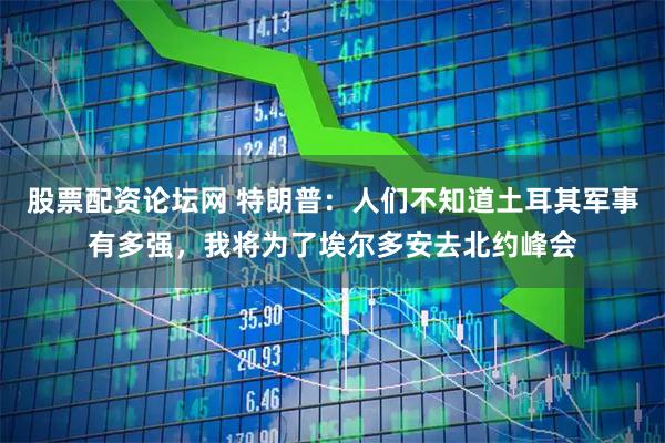 股票配资论坛网 特朗普：人们不知道土耳其军事有多强，我将为了埃尔多安去北约峰会