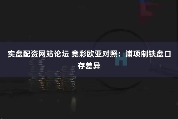 实盘配资网站论坛 竞彩欧亚对照：浦项制铁盘口存差异