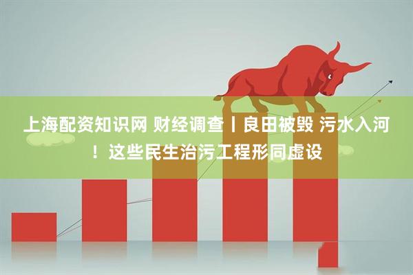 上海配资知识网 财经调查丨良田被毁 污水入河！这些民生治污工程形同虚设