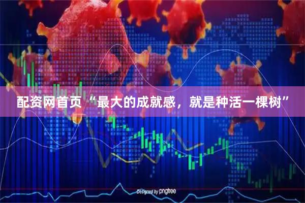 配资网首页 “最大的成就感，就是种活一棵树”