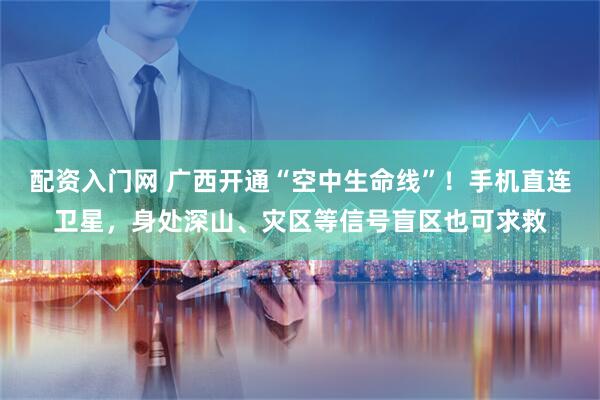 配资入门网 广西开通“空中生命线”!手机直连卫星,身处深山、灾区等信号盲区也可求救