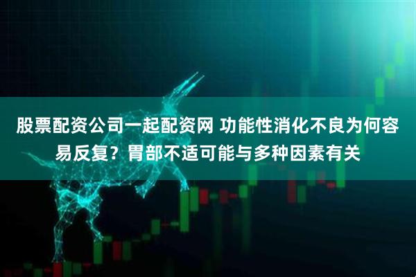 股票配资公司一起配资网 功能性消化不良为何容易反复？胃部不适可能与多种因素有关