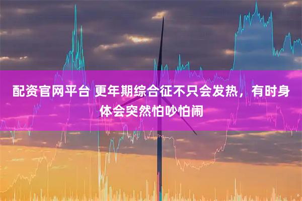 配资官网平台 更年期综合征不只会发热,有时身体会突然怕吵怕闹
