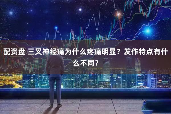 配资盘 三叉神经痛为什么疼痛明显？发作特点有什么不同？