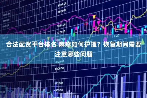 合法配资平台排名 麻疹如何护理？恢复期间需要注意哪些问题
