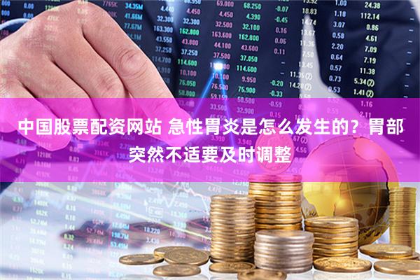 中国股票配资网站 急性胃炎是怎么发生的？胃部突然不适要及时调整