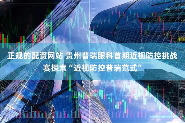 正规的配资网站 贵州普瑞眼科首期近视防控挑战赛探索“近视防控普瑞范式”